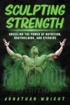 Sculpting Strength: Unveiling the Power of Nutrition, Bodybuilding, and Steroids