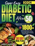 Super Easy Diabetic Diet After 50: A Beginner's Guide to Prediabetes & Type 2 Diabetes with 1800+ Delicious Days of Low-Carb & Low-Sugar Recipes. Includes 30-Day Meal Plan for Building Healthy Habits