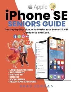 iPHONE SE SENIORS GUIDE: The Step-by-Step Manual to Master Your iPhone SE with Confidence and Ease