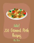 Hello! 250 Ground Pork Recipes: Best Ground Pork Cookbook Ever For Beginners [Meatball Cookbook, Chinese Dumpling Cookbook, Spring Roll Recipes, Homemade Sausage Recipe, Egg Roll Recipe] [Book 1]