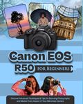 Canon EOS R50 for Beginners: Discover Advanced Techniques & Tips for Stunning Photography and Master Every Aspect of Your Mirrorless Camera