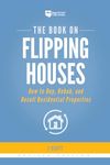 The Book on Flipping Houses: How to Buy, Rehab, and Resell Residential Properties: 1 (Fix-And-Flip)