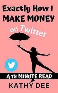 Exactly How I Make Money on Twitter: A 15 Minute Read (Kathy's Practically Perfect Plans Book 4)