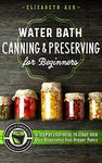 Water Bath Canning & Preserving for Beginners: A Step-By-Step Guide to Start Your Own Preservative-Free Prepper Pantry - Featuring 55 Starter Recipes to Can Fruits, Vegetables, Jams, Sauces, & More