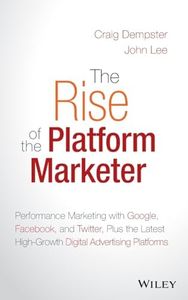 The Rise of the Platform Marketer: Performance Marketing with Google, Facebook, and Twitter, Plus the Latest High-Growth Digital Advertising Platforms