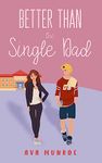 Better Than the Single Dad: A Small Town Single Dad Romance (Better Than Josh Everton Club Book 1)