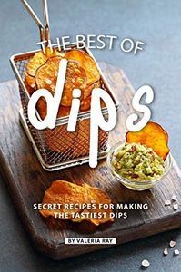 The Best of Dips: Secret Recipes for Making the Tastiest Dips