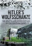 Hitler's Wolfsschanze: The Wolf's Lair Headquarters on the Eastern Front - An Illustrated Guide: The Wolf's Lair Headquarters on the Eastern Front - An Illustrated Guide