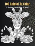 100 Animals Coloring Book: An Adult Coloring Book with Lions, Elephants, Zebra, Owls, Ilama, Koala, Wolfs, Horses, Dogs, Cats, and Many More!