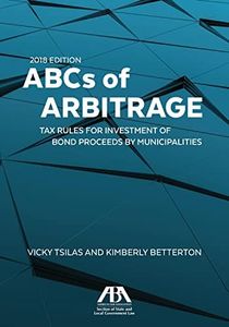 ABCs of Arbitrage 2018: Tax Rules for Investment of Bond Proceeds by Municipalities: Tax Rules for Investment of Bond Proceeds by Municipalities