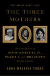 The Three Mothers: How the Mothers of Martin Luther King, Jr., Malcolm X, and James Baldwin Shaped a Nation