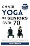 CHAIR YOGA FOR SENIORS OVER 70: The Comprehensive Guide For Older Men And Women To Lose Weight, Prevent Aging And Enhance Strength, Flexibility, Mobility And Balance With Easy Daily Workouts