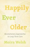 Happily Ever Older: Revolutionary Approaches to Long-Term Care