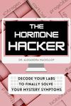 The Hormone Hacker: Decode Your Labs to Finally Solve Your Mystery Symptoms