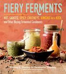 Fiery Ferments: 70 Stimulating Recipes for Hot Sauces, Spicy Chutneys, Kimchis with Kick, and Other Blazing Fermented Condiments