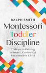 Montessori Toddler Discipline: 7 Steps to Raising a Smart, Curious, and Responsible Child: 1 (Smart Parenting)