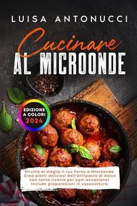 Cucinare al Microonde: Sfrutta al Meglio il tuo Forno a Microonde. Crea Piatti Deliziosi dall’Antipasto al Dolce con Tante Ricette per ogni Occasione! Include Preparazioni in Vasocottura.