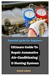 Ultimate Guide To Repair Automotive Air-Conditioning & Heating Systems: Essential Guide For Beginners