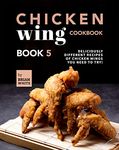 Chicken Wing Cookbook Book 5: Deliciously Different Recipes of Chicken Wings You Need to Try! (All The Chicken Wing Recipes You Need)