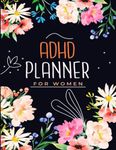 ADHD Planner for Women: Daily ADHD Journal with Prompts for Adults | Full Focus Notebook That Will Help You Organize Every Aspect Of Your Life | Self-Help Gift for Disorganized People