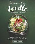 Healthy and Tasty Zoodle Recipes for Everyone: The Recipes That Will Turn You into A Zoodle Pro