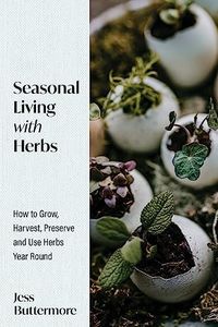 Seasonal Living with Herbs: How to Grow, Harvest, Preserve and Use Herbs Year Round (Seasonal Herbs, Herbal Gardening)