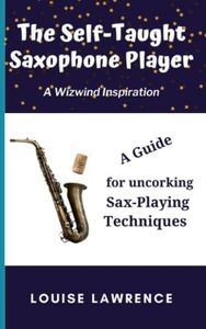 The Self-Taught Saxophone Player: A Guide for uncorking Sax-Playing Techniques