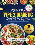 Super easy type 2 diabetic cookbook for beginners: Delicious, low-carb recipes for easy diabetes management