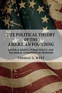 The Political Theory of the American Founding: Natural Rights, Public Policy, And The Moral Conditions Of Freedom