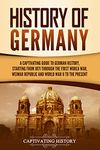 History of Germany: A Captivating Guide to German History, Starting from 1871 through the First World War, Weimar Republic, and World War II to the Present (Exploring Germany’s Past)