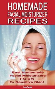 Best Homemade Facial Moisturizer Recipes For Dry Or Sensitive Skin: Natural Ingredients for Skin Care in Beauty