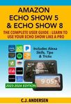 Amazon Echo Show 5 & Echo Show 8 The Complete User Guide - Learn to Use Your Echo Show Like A Pro: Includes Alexa Skills, Tips and Tricks: 1