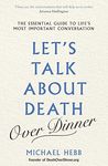 Let's Talk about Death (over Dinner): The Essential Guide to Life's Most Important Conversation