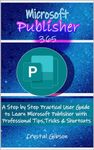 Microsoft Publisher 365: A Step by Step Practical User Guide to Learn Microsoft Publisher with Professional Tips, Tricks & Shortcuts