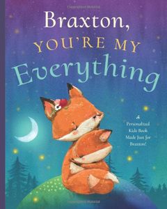 Braxton, You’re My Everything: A Personalized Kids Book Just for Braxton! (Personalized Children’s Book Gift for Baby Showers and Birthdays)