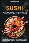 Sushi Recipe Book For Beginners: A Original Step-By-Step Guide to Prepare Deliciously Healthy Sushi Roll, Sashimi, Nigiri, Tuna, Teriyaki, Tempura at Home