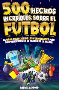 500 HECHOS INCREÍBLES SOBRE EL FÚTBOL: La Gran Colección de las Curiosidades más Sorprendentes en el Mundo de la Pelota | Regalo para aficionados grandes y pequeños