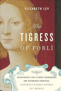 The Tigress of Forlì: Renaissance Italy's Most Courageous and Notorious Countess, Caterina Riario Sforza de' Medici