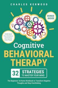 Cognitive Behavioral Therapy - 32 Strategies to Master Your Mind: The Beginners' At-Home Workbook to Transform Negative Thoughts and Stop Overthinking. Understand Your Emotions and Achieve Inner Peace