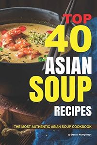 Top 40 Asian Soup Recipes: The Most Authentic Asian Soup Cookbook