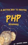 A Better Way to Learn PHP - Beginner: Master the Fundamentals of PHP with Simple, Practical, and Clear Guidance (Programming Languages - JavaScript, Java, MySQL, PHP & Automate with Python)