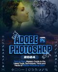 Adobe Photoshop 2024: Zero to Hero Mastery Guide to the Latest Tools, Techniques, Tricks and Hacks of Adobe Photoshop 2024