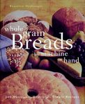 Whole Grain Breads by Machine or Hand: 200 Delicious, Healthful, Simple Recipes