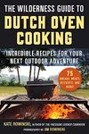 The Wilderness Guide to Dutch Oven Cooking: Incredible Recipes for Your Next Outdoor Adventure