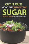 Cut It Out! Good Eats without the Sugar: 50 Delicious Low Sugar Recipes