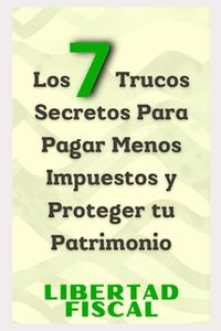 Los 7 Trucos Secretos Para Pagar Menos Impuestos y Proteger tu Patrimonio: Más allá de la elusión fiscal, estrategias de optimización y evasión para emprendedores libertarios