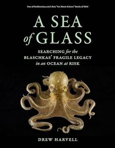 A Sea of Glass: Searching for the Blaschkas' Fragile Legacy in an Ocean at Risk (Volume 13) (Organisms and Environments)