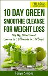 10 Day Green Smoothie Cleanse: Sip Up, Slim Down ! Lose upto 15 Lbs in 10 Days!: 100 Delicious Weight Loss Green Smoothies+ 10 Days Diet Plan to lose weight fast