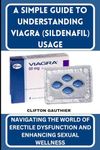 A SIMPLE GUIDE TO UNDERSTANDING VIAGRA (SILDENAFIL) USAGE: Navigating the World of Erectile Dysfunction and Enhancing Sexual Wellness.