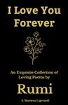 I Love You Forever: An Exquisite Collection of the Loving Poems by Rumi: An Authentic Translation